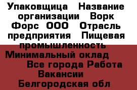 Упаковщица › Название организации ­ Ворк Форс, ООО › Отрасль предприятия ­ Пищевая промышленность › Минимальный оклад ­ 24 000 - Все города Работа » Вакансии   . Белгородская обл.